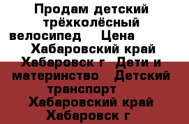 Продам детский трёхколёсный велосипед  › Цена ­ 3 500 - Хабаровский край, Хабаровск г. Дети и материнство » Детский транспорт   . Хабаровский край,Хабаровск г.